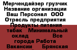 Мерчендайзер-грузчик › Название организации ­ Ваш Персонал, ООО › Отрасль предприятия ­ Продукты питания, табак › Минимальный оклад ­ 39 000 - Все города Работа » Вакансии   . Брянская обл.,Сельцо г.